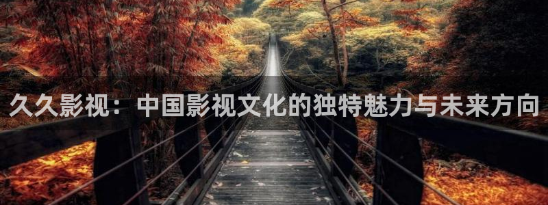 探花最新7视频：久久影视：中国影视文化的独特魅力与未来方向