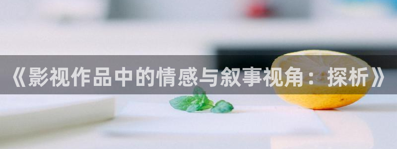探花视频官网：《影视作品中的情感与叙事视角：探析》