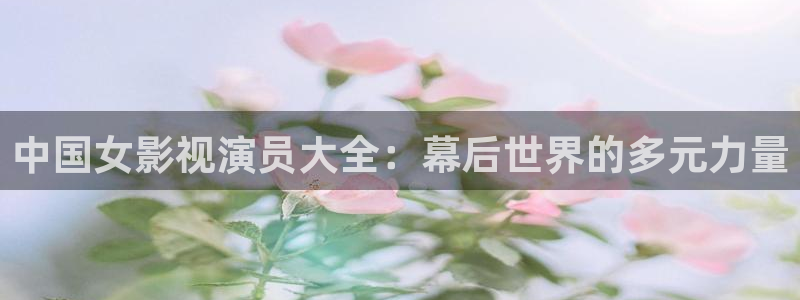 探花小宝视频：中国女影视演员大全：幕后世界的多元力量