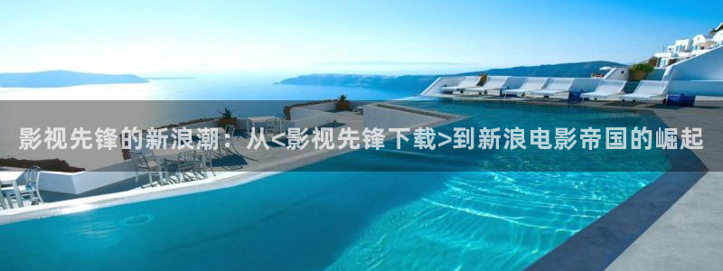 极品探花视频：影视先锋的新浪潮：从<影视先锋下载>到新浪电影帝国的崛起