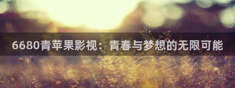 探花视频在线观看免费：6680青苹果影视：青春与梦想的无限可能
