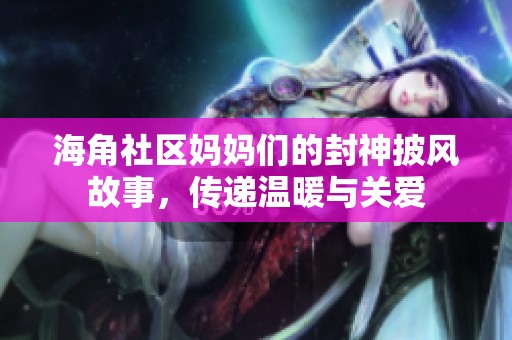 海角社区妈妈们的封神披风故事，传递温暖与关爱