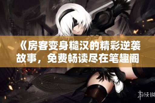 《房客变身糙汉的精彩逆袭故事，免费畅读尽在笔趣阁》