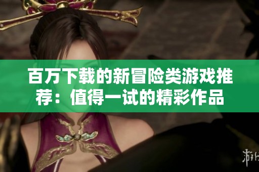 百万下载的新冒险类游戏推荐：值得一试的精彩作品