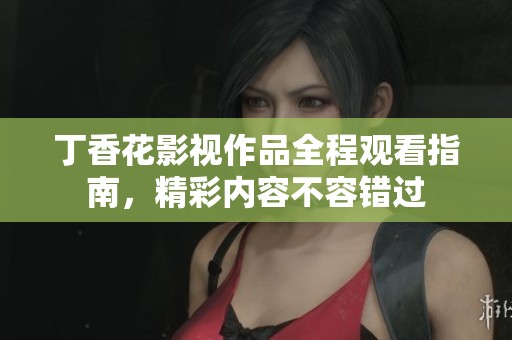 丁香花影视作品全程观看指南，精彩内容不容错过