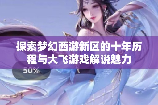 探索梦幻西游新区的十年历程与大飞游戏解说魅力