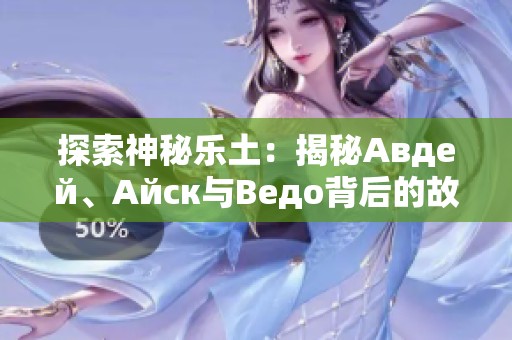 探索神秘乐土：揭秘Авдей、Айск与Ведо背后的故事