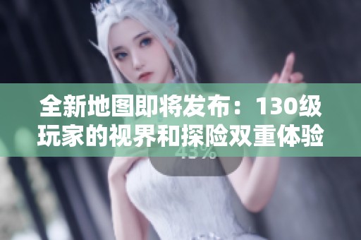 全新地图即将发布：130级玩家的视界和探险双重体验