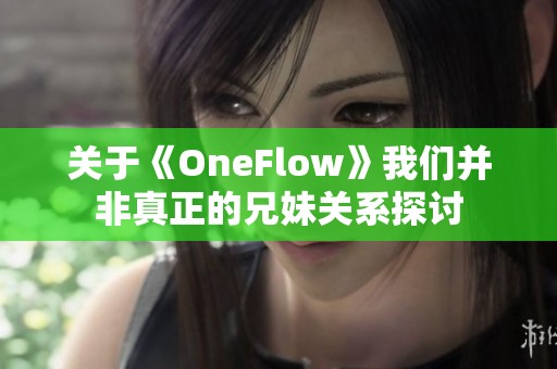 关于《OneFlow》我们并非真正的兄妹关系探讨
