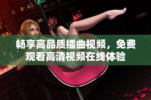 畅享高品质插曲视频，免费观看高清视频在线体验