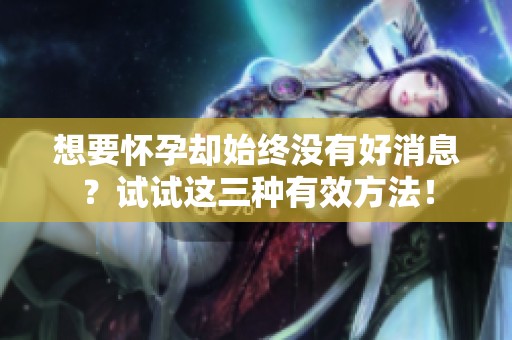 想要怀孕却始终没有好消息？试试这三种有效方法！