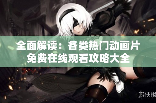 全面解读：各类热门动画片免费在线观看攻略大全