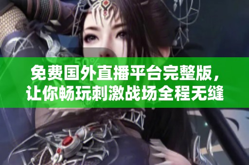 免费国外直播平台完整版，让你畅玩刺激战场全程无缝体验