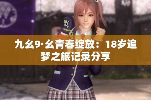 九幺9·幺青春绽放：18岁追梦之旅记录分享