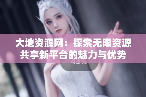 大地资源网：探索无限资源共享新平台的魅力与优势