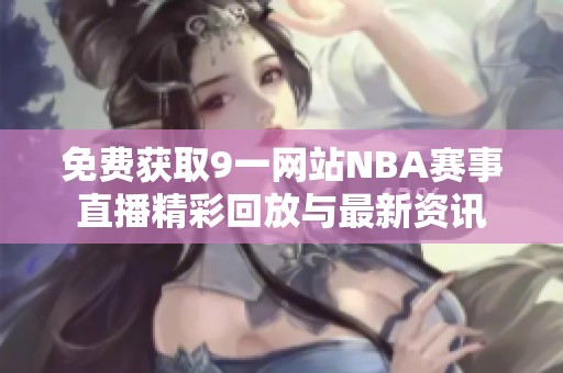 免费获取9一网站NBA赛事直播精彩回放与最新资讯