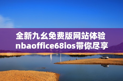 全新九幺免费版网站体验 nbaoffice68ios带你尽享精彩赛事