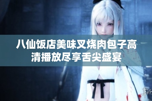 八仙饭店美味叉烧肉包子高清播放尽享舌尖盛宴