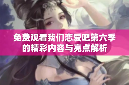 免费观看我们恋爱吧第六季的精彩内容与亮点解析