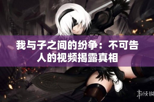 我与子之间的纷争：不可告人的视频揭露真相