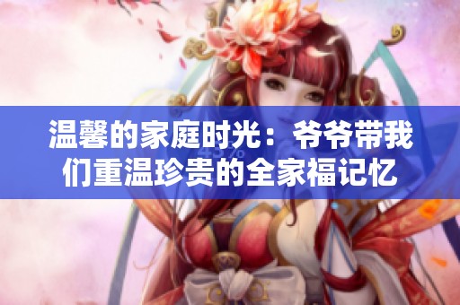 温馨的家庭时光：爷爷带我们重温珍贵的全家福记忆