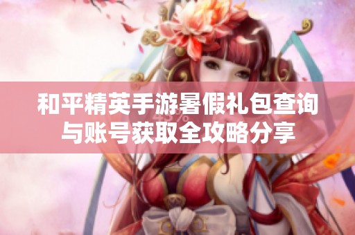和平精英手游暑假礼包查询与账号获取全攻略分享