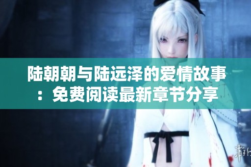 陆朝朝与陆远泽的爱情故事：免费阅读最新章节分享