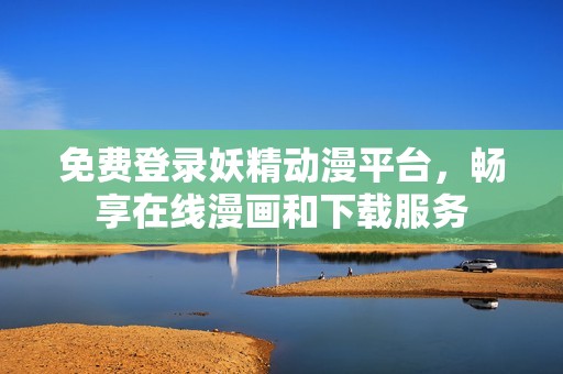 免费登录妖精动漫平台，畅享在线漫画和下载服务