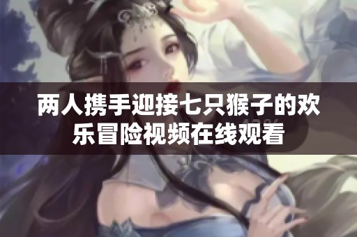 两人携手迎接七只猴子的欢乐冒险视频在线观看