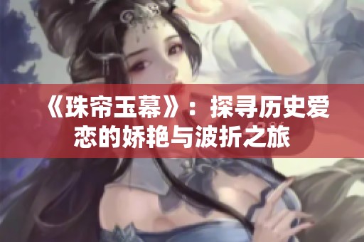 《珠帘玉幕》：探寻历史爱恋的娇艳与波折之旅