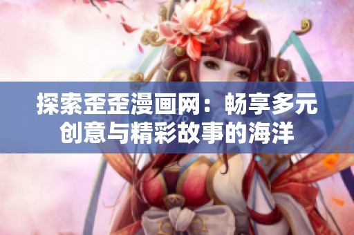探索歪歪漫画网：畅享多元创意与精彩故事的海洋
