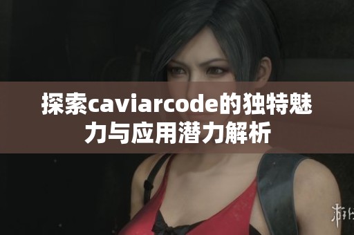 探索caviarcode的独特魅力与应用潜力解析