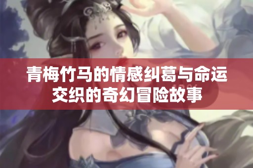 青梅竹马的情感纠葛与命运交织的奇幻冒险故事