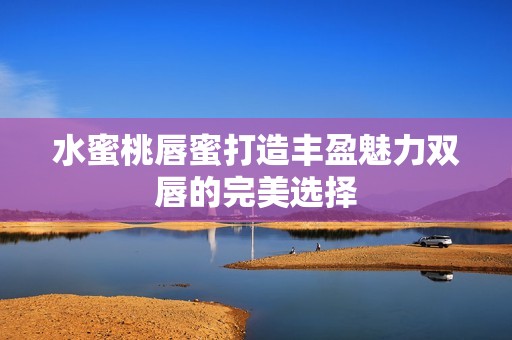 水蜜桃唇蜜打造丰盈魅力双唇的完美选择
