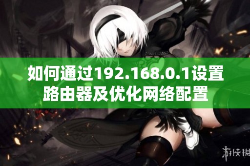 如何通过192.168.0.1设置路由器及优化网络配置