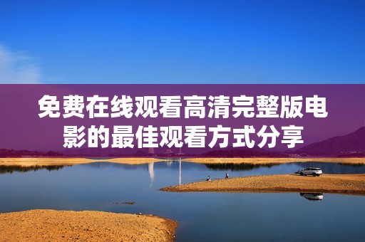 免费在线观看高清完整版电影的最佳观看方式分享