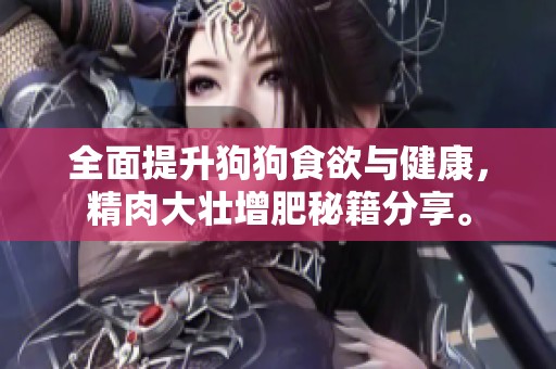 全面提升狗狗食欲与健康，精肉大壮增肥秘籍分享。