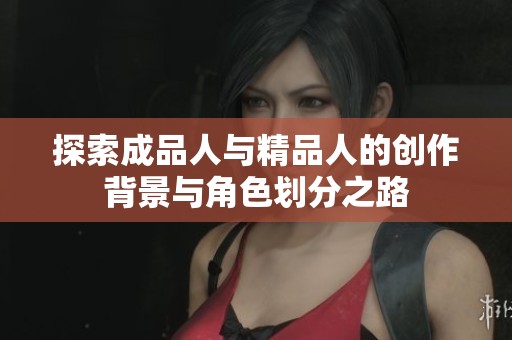 探索成品人与精品人的创作背景与角色划分之路