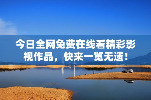今日全网免费在线看精彩影视作品，快来一览无遗！