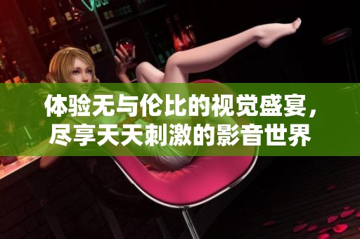 体验无与伦比的视觉盛宴，尽享天天刺激的影音世界