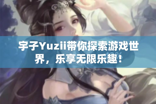 宇子Yuzii带你探索游戏世界，乐享无限乐趣！