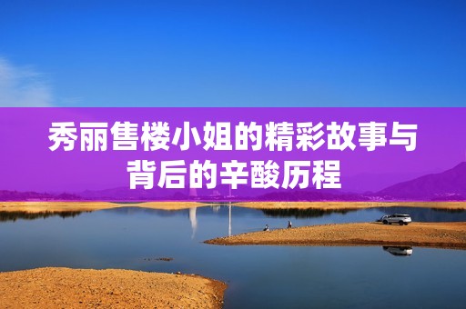 秀丽售楼小姐的精彩故事与背后的辛酸历程