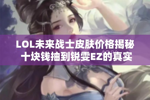 LOL未来战士皮肤价格揭秘 十块钱抽到锐雯EZ的真实可能性分析