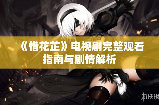 《惜花芷》电视剧完整观看指南与剧情解析