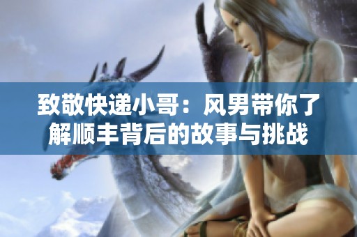 致敬快递小哥：风男带你了解顺丰背后的故事与挑战