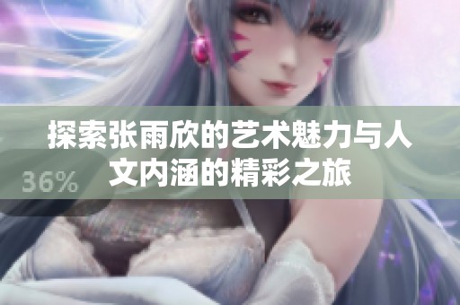探索张雨欣的艺术魅力与人文内涵的精彩之旅