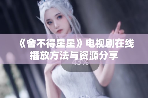 《舍不得星星》电视剧在线播放方法与资源分享