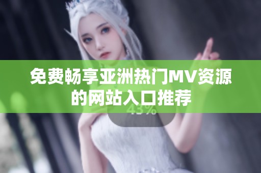 免费畅享亚洲热门MV资源的网站入口推荐