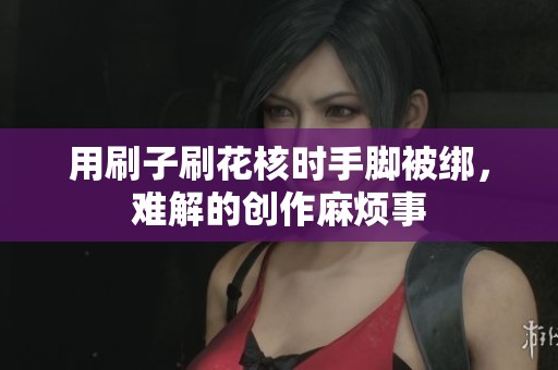 用刷子刷花核时手脚被绑，难解的创作麻烦事