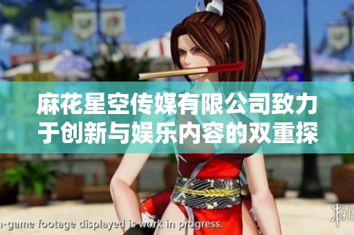 麻花星空传媒有限公司致力于创新与娱乐内容的双重探索